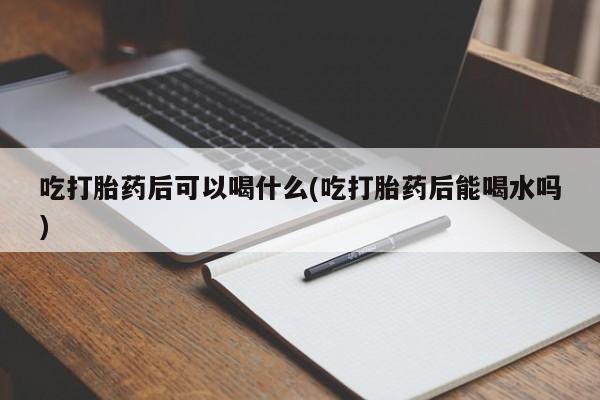 米非米索官方旗舰店吃打胎药后可以喝什么(吃打胎药后能喝水吗)