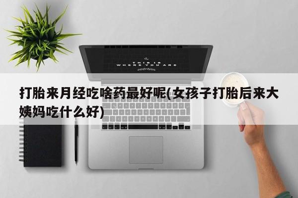 米非米索官方旗舰店打胎来月经吃啥药最好呢(女孩子打胎后来大姨妈吃什么好)