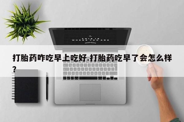 米非米索官方旗舰店打胎药咋吃早上吃好.打胎药吃早了会怎么样？