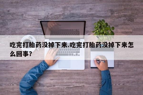 米非米索官方旗舰店吃完打胎药没掉下来.吃完打胎药没掉下来怎么回事？