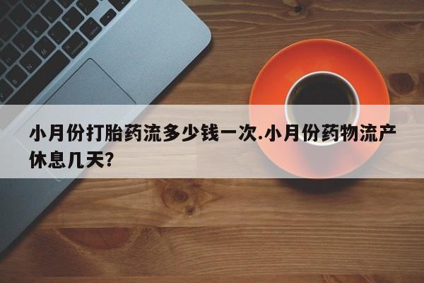 米非米索官方旗舰店小月份打胎药流多少钱一次.小月份药物流产休息几天？