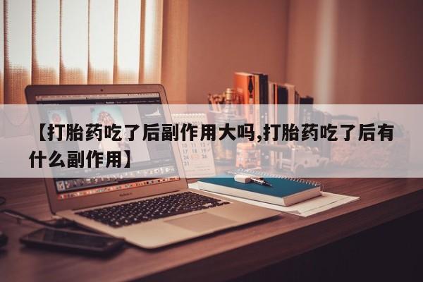 米非米索官方旗舰店【打胎药吃了后副作用大吗,打胎药吃了后有什么副作用】
