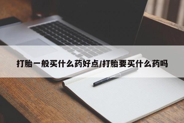 米非米索官方旗舰店打胎一般买什么药好点/打胎要买什么药吗