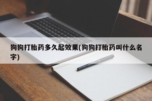 米非米索官方旗舰店狗狗打胎药多久起效果(狗狗打胎药叫什么名字)