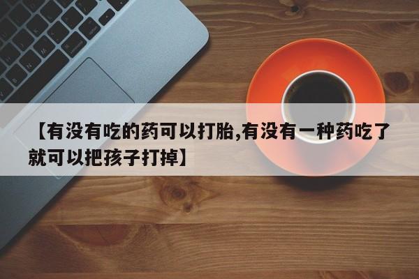 米非米索官方旗舰店【有没有吃的药可以打胎,有没有一种药吃了就可以把孩子打掉】