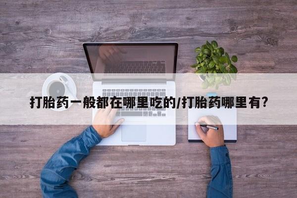 米非米索官方旗舰店打胎药一般都在哪里吃的/打胎药哪里有?