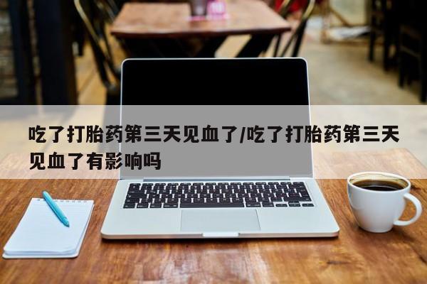 米非米索官方旗舰店吃了打胎药第三天见血了/吃了打胎药第三天见血了有影响吗