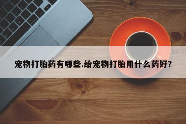 米非米索官方旗舰店宠物打胎药有哪些.给宠物打胎用什么药好？