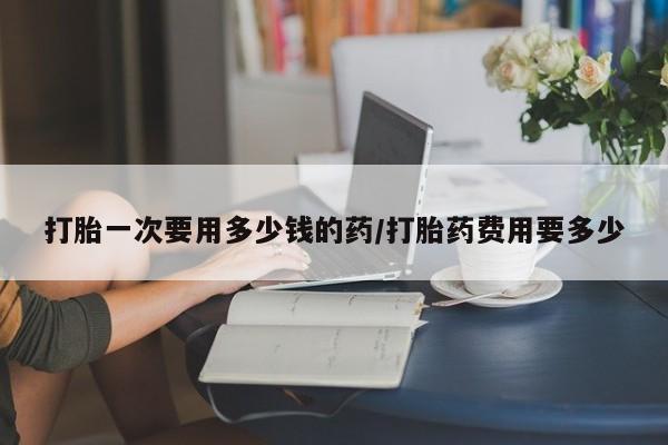 米非米索官方旗舰店打胎一次要用多少钱的药/打胎药费用要多少