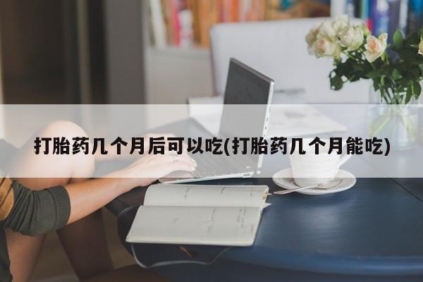 米非米索官方旗舰店打胎药几个月后可以吃(打胎药几个月能吃)