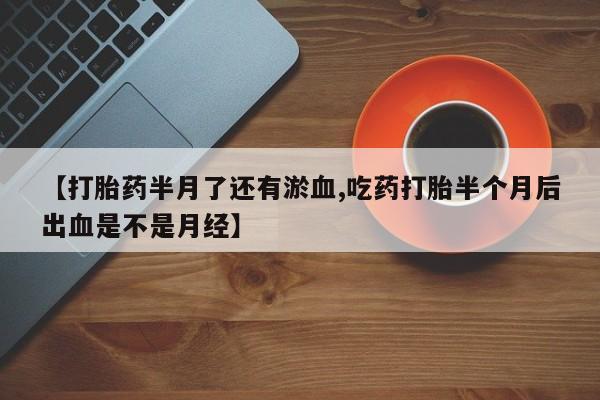 米非米索官方旗舰店【打胎药半月了还有淤血,吃药打胎半个月后出血是不是月经】