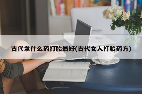 米非米索官方旗舰店古代拿什么药打胎最好(古代女人打胎药方)