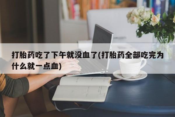 米非米索官方旗舰店打胎药吃了下午就没血了(打胎药全部吃完为什么就一点血)