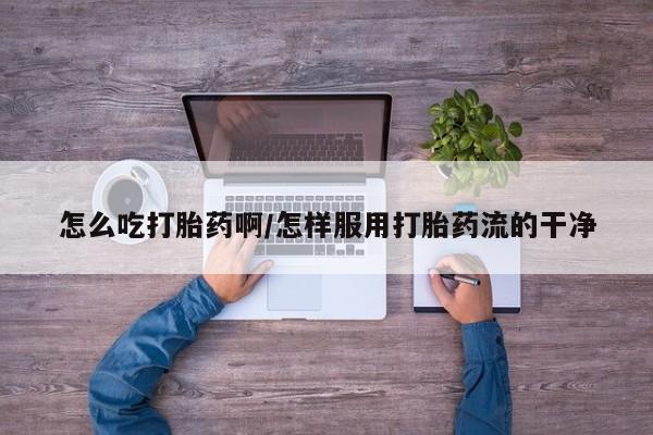 米非米索官方旗舰店怎么吃打胎药啊/怎样服用打胎药流的干净