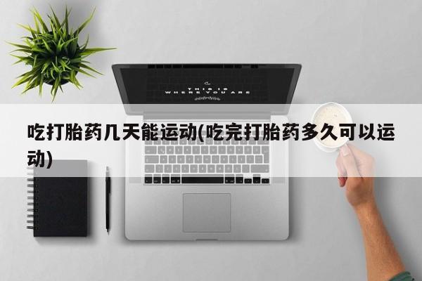 米非米索官方旗舰店吃打胎药几天能运动(吃完打胎药多久可以运动)