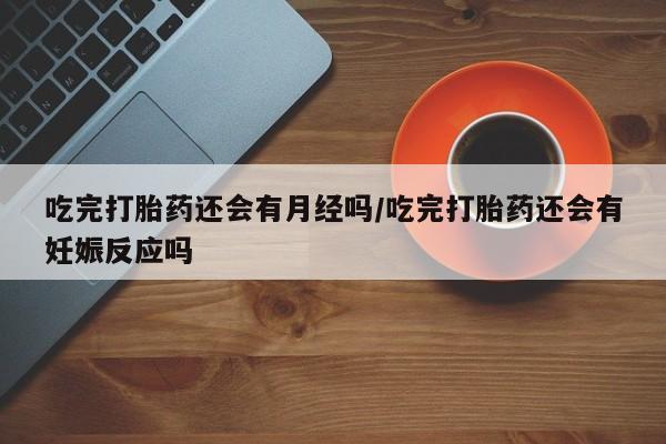 米非米索官方旗舰店吃完打胎药还会有月经吗/吃完打胎药还会有妊娠反应吗