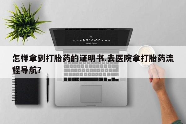 米非米索官方旗舰店怎样拿到打胎药的证明书.去医院拿打胎药流程导航？