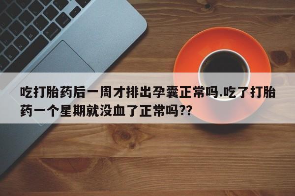 米非米索官方旗舰店吃打胎药后一周才排出孕囊正常吗.吃了打胎药一个星期就没血了正常吗?？