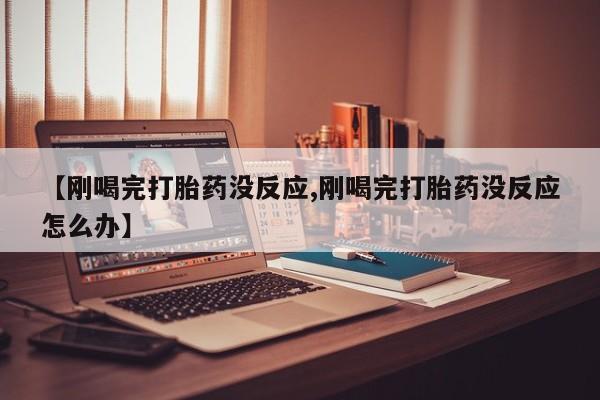 米非米索官方旗舰店【刚喝完打胎药没反应,刚喝完打胎药没反应怎么办】