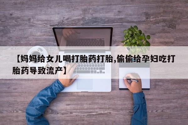 米非米索官方旗舰店【妈妈给女儿喝打胎药打胎,偷偷给孕妇吃打胎药导致流产】