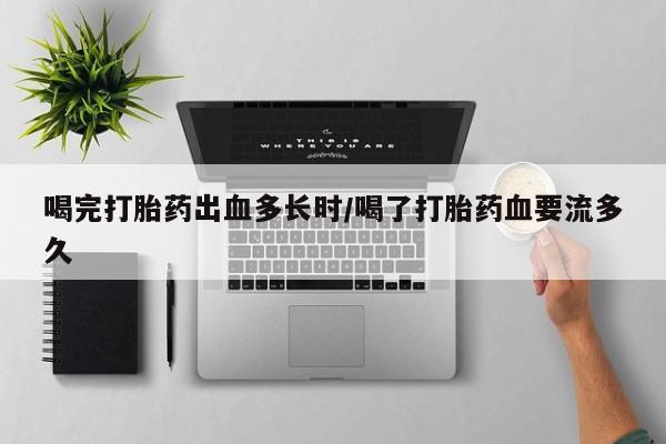 米非米索官方旗舰店喝完打胎药出血多长时/喝了打胎药血要流多久