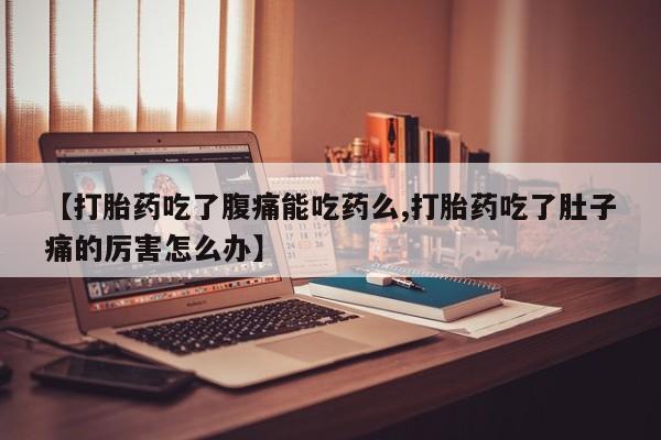 米非米索官方旗舰店【打胎药吃了腹痛能吃药么,打胎药吃了肚子痛的厉害怎么办】