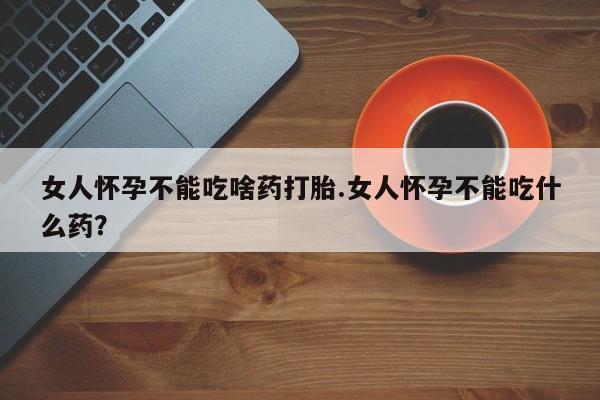米非米索官方旗舰店女人怀孕不能吃啥药打胎.女人怀孕不能吃什么药？