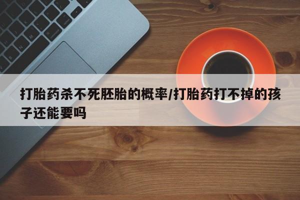 米非米索官方旗舰店打胎药杀不死胚胎的概率/打胎药打不掉的孩子还能要吗