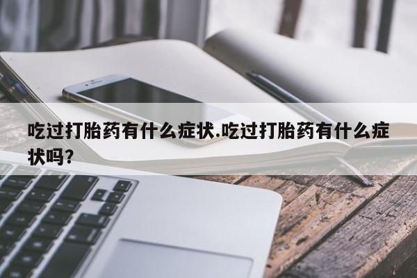米非米索官方旗舰店吃过打胎药有什么症状.吃过打胎药有什么症状吗？