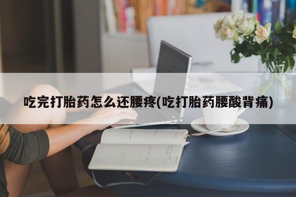米非米索官方旗舰店吃完打胎药怎么还腰疼(吃打胎药腰酸背痛)
