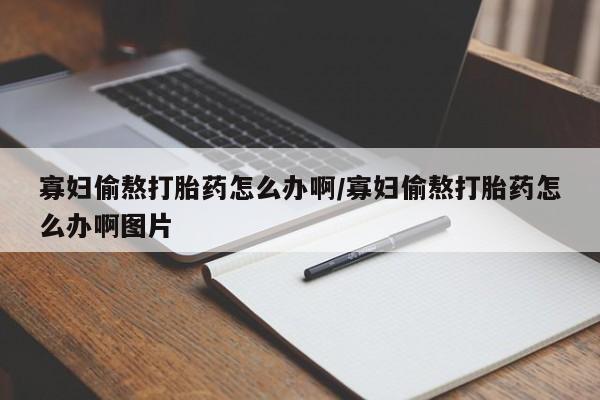 米非米索官方旗舰店寡妇偷熬打胎药怎么办啊/寡妇偷熬打胎药怎么办啊图片