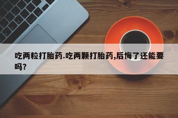 米非米索官方旗舰店吃两粒打胎药.吃两颗打胎药,后悔了还能要吗？