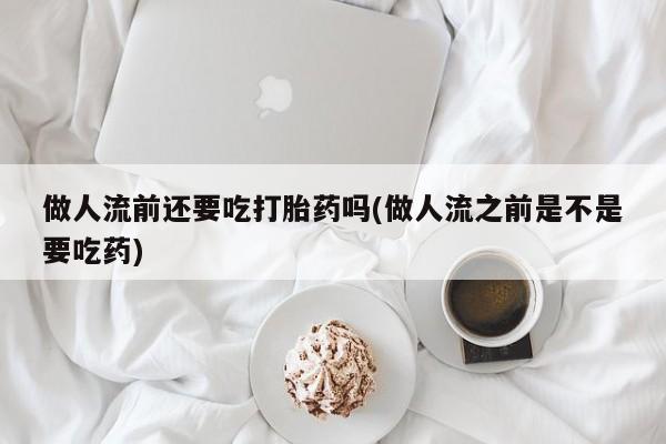 米非米索官方旗舰店做人流前还要吃打胎药吗(做人流之前是不是要吃药)
