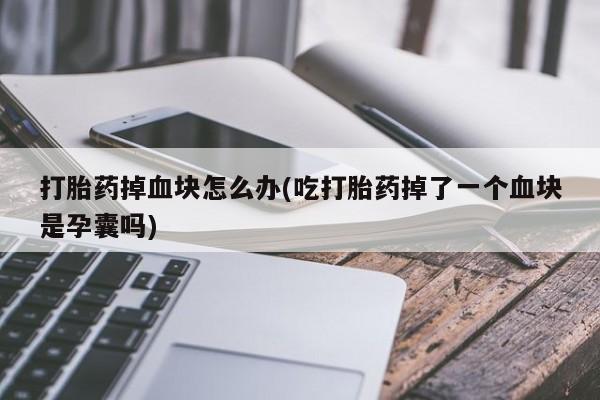 米非米索官方旗舰店打胎药掉血块怎么办(吃打胎药掉了一个血块是孕囊吗)