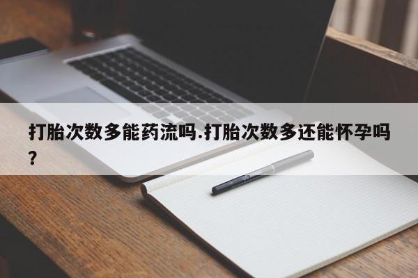 米非米索官方旗舰店打胎次数多能药流吗.打胎次数多还能怀孕吗？