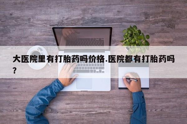 米非米索官方旗舰店大医院里有打胎药吗价格.医院都有打胎药吗？
