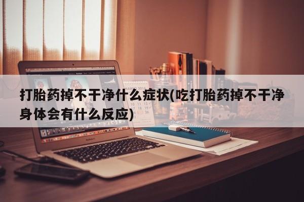 米非米索官方旗舰店打胎药掉不干净什么症状(吃打胎药掉不干净身体会有什么反应)