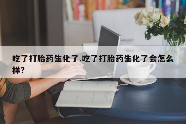 米非米索官方旗舰店吃了打胎药生化了.吃了打胎药生化了会怎么样？