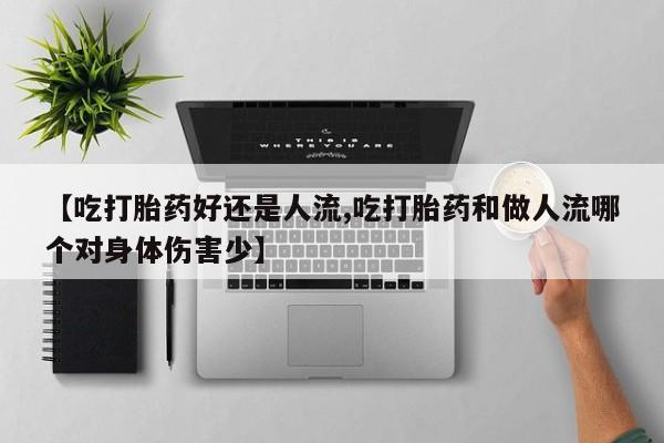 米非米索官方旗舰店【吃打胎药好还是人流,吃打胎药和做人流哪个对身体伤害少】