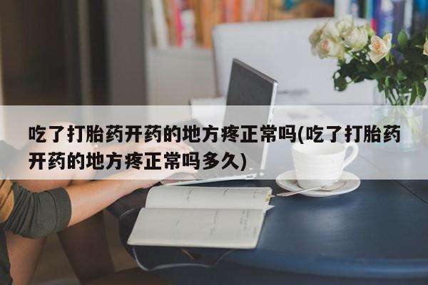 米非米索官方旗舰店吃了打胎药开药的地方疼正常吗(吃了打胎药开药的地方疼正常吗多久)