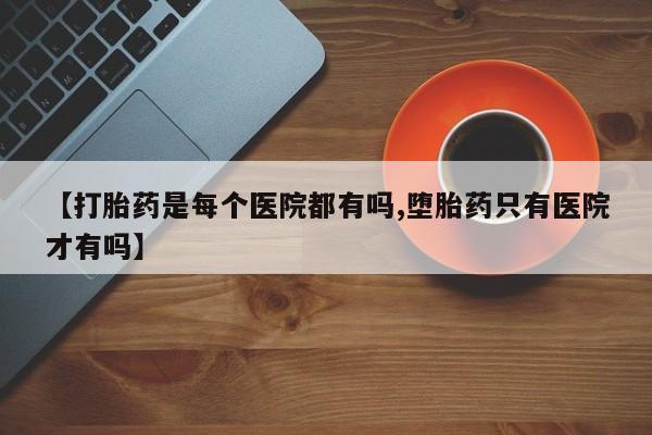 米非米索官方旗舰店【打胎药是每个医院都有吗,堕胎药只有医院才有吗】