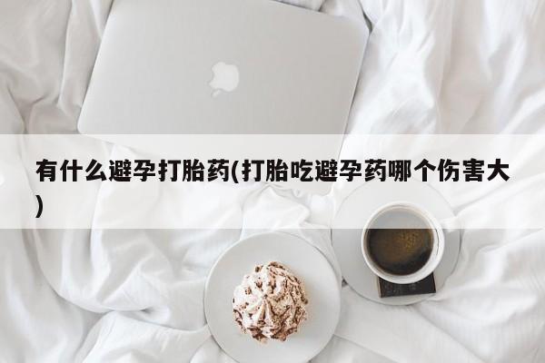 米非米索官方旗舰店有什么避孕打胎药(打胎吃避孕药哪个伤害大)