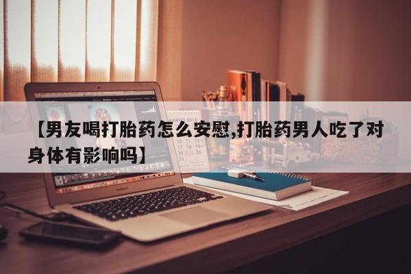 米非米索官方旗舰店【男友喝打胎药怎么安慰,打胎药男人吃了对身体有影响吗】