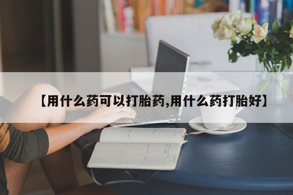 米非米索官方旗舰店【用什么药可以打胎药,用什么药打胎好】