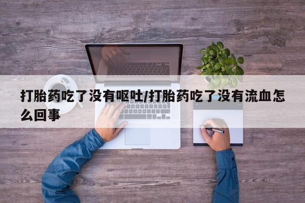 米非米索官方旗舰店打胎药吃了没有呕吐/打胎药吃了没有流血怎么回事