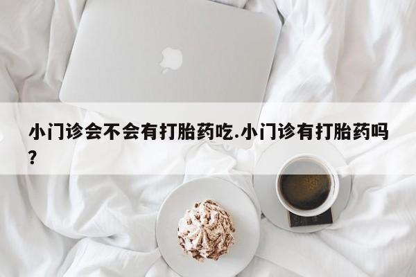 米非米索官方旗舰店小门诊会不会有打胎药吃.小门诊有打胎药吗？