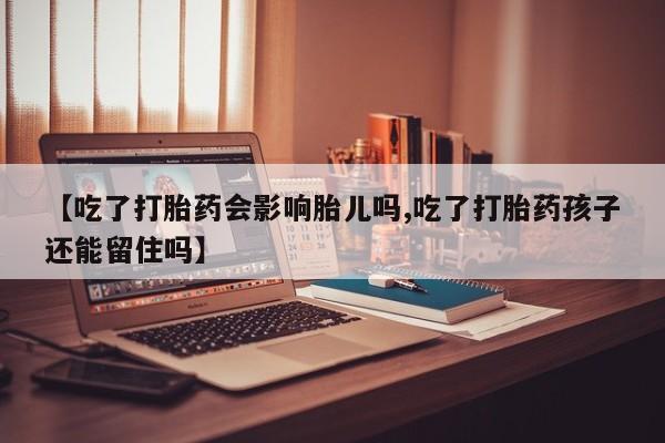 米非米索官方旗舰店【吃了打胎药会影响胎儿吗,吃了打胎药孩子还能留住吗】