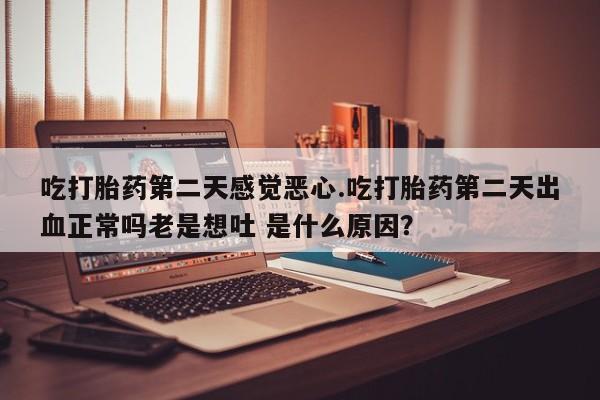米非米索官方旗舰店吃打胎药第二天感觉恶心.吃打胎药第二天出血正常吗老是想吐 是什么原因？