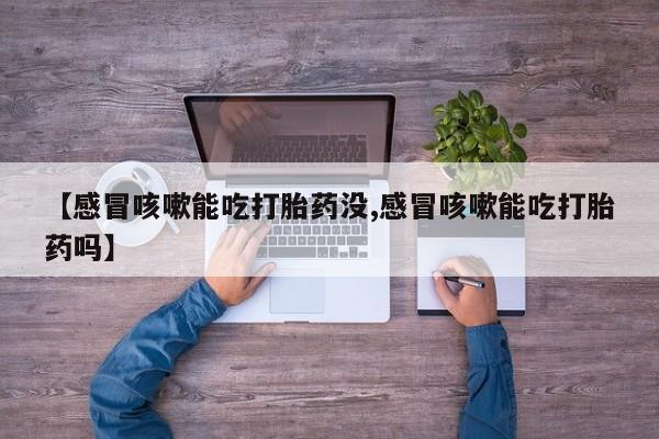 米非米索官方旗舰店【感冒咳嗽能吃打胎药没,感冒咳嗽能吃打胎药吗】