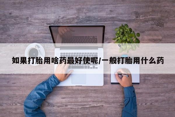 米非米索官方旗舰店如果打胎用啥药最好使呢/一般打胎用什么药